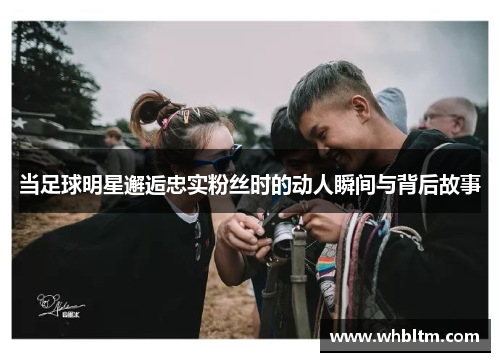 当足球明星邂逅忠实粉丝时的动人瞬间与背后故事